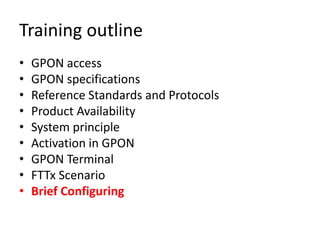 Training outline
• GPON access
• GPON specifications
• Reference Standards and Protocols
• Product Availability
• System principle
• Activation in GPON
• GPON Terminal
• FTTx Scenario
• Brief Configuring
 