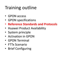 Training outline
• GPON access
• GPON specifications
• Reference Standards and Protocols
• Huawei Product Availability
• System principle
• Activation in GPON
• GPON Terminal
• FTTx Scenario
• Brief Configuring
 