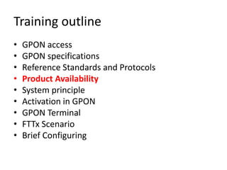 Training outline
• GPON access
• GPON specifications
• Reference Standards and Protocols
• Product Availability
• System principle
• Activation in GPON
• GPON Terminal
• FTTx Scenario
• Brief Configuring
 