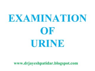 EXAMINATION
OF
URINE
www.drjayeshpatidar.blogspot.com
 