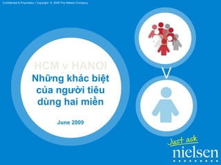 HCM v HANOI
Những khác biệt
của người tiêu
dùng hai miền
June 2009
V
Confidential & Proprietary • Copyright © 2009 The Nielsen Company
 