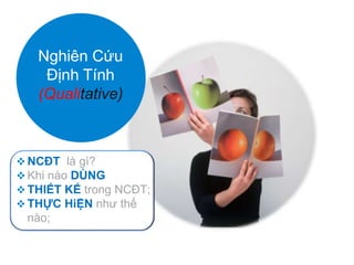 Nghiên Cứu
Định Tính
(Qualitative)
 NCĐT là gì?
 Khi nào DÙNG NCĐT
 THIẾT KẾ trong NCĐT;
 THỰC HiỆN như thế
nào;
 