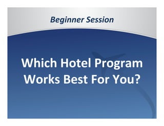 Beginner	
  Session	
  

            	
  
Which	
  Hotel	
  Program	
  
Works	
  Best	
  For	
  You?	
  
 