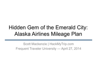 Hidden Gem of the Emerald City:
Alaska Airlines Mileage Plan
Scott Mackenzie | HackMyTrip.com
Frequent Traveler University — April 27, 2014
 