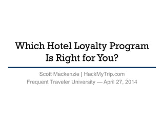 Which Hotel Loyalty Program
Is Right for You?
Scott Mackenzie | HackMyTrip.com
Frequent Traveler University — April 27, 2014
 