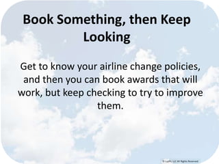 © Lypht, LLC All Rights Reserved
Book Something, then Keep
Looking
Get to know your airline change policies,
and then you can book awards that will
work, but keep checking to try to improve
them.
 