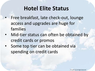 © Lypht, LLC All Rights Reserved
Hotel Elite Status
• Free breakfast, late check-out, lounge
access and upgrades are huge for
families
• Mid-tier status can often be obtained by
credit cards or promos
• Some top tier can be obtained via
spending on credit cards
 