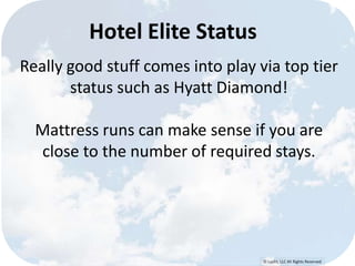 © Lypht, LLC All Rights Reserved
Hotel Elite Status
Really good stuff comes into play via top tier
status such as Hyatt Diamond!
Mattress runs can make sense if you are
close to the number of required stays.
 