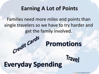 Earning A Lot of Points 
Families need more miles and points than 
single travelers so we have to try harder and 
© Lypht, LLC All Rights Reserved 
get the family involved. 
 