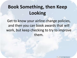 Book Something, then Keep 
© Lypht, LLC All Rights Reserved 
Looking 
Get to know your airline change policies, 
and then you can book awards that will 
work, but keep checking to try to improve 
them. 
 