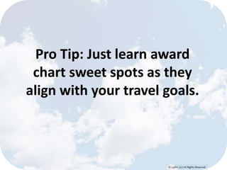 Pro Tip: Just learn award 
chart sweet spots as they 
align with your travel goals. 
© Lypht, LLC All Rights Reserved 
 