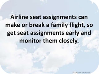 Airline seat assignments can 
make or break a family flight, so 
get seat assignments early and 
monitor them closely. 
© Lypht, LLC All Rights Reserved 
 