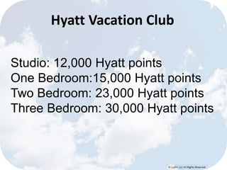 Hyatt Vacation Club 
Studio: 12,000 Hyatt points 
One Bedroom:15,000 Hyatt points 
Two Bedroom: 23,000 Hyatt points 
Three Bedroom: 30,000 Hyatt points 
© Lypht, LLC All Rights Reserved 
 