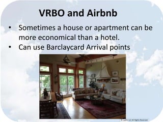 © Lypht, LLC All Rights Reserved 
VRBO and Airbnb 
• Sometimes a house or apartment can be 
more economical than a hotel. 
• Can use Barclaycard Arrival points 
 