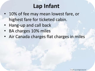 © Lypht, LLC All Rights Reserved 
Lap Infant 
• 10% of fee may mean lowest fare, or 
highest fare for ticketed cabin. 
• Hang-up and call back 
• BA charges 10% miles 
• Air Canada charges flat charges in miles 
 