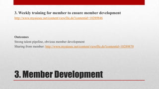 3. Weekly training for member to ensure member development
http://www.myaiesec.net/content/viewfile.do?contentid=10289846

Outcomes
Strong talent pipeline, obvious member development
Sharing from member: http://www.myaiesec.net/content/viewfile.do?contentid=10289870

3. Member Development

 