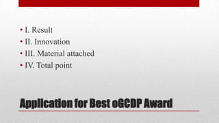 • I. Result
• II. Innovation
• III. Material attached
• IV. Total point

Application for Best oGCDP Award

 