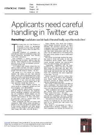 Applicants need careful
handling in Twitter era
Recruiting Candidates can hit back if treated badly, says Sharmila Devi
T
he rising fear of a bad Twitter or
Facebook review is prompting
companies to treat their job appli-
cants as well as they do their cus-
tomers.
Increasing numbers of companies are
extending to their job candidates image and
brand protection strategies that already
cover their consumers.
Neil Griffiths, a senior executive at
Futurestep, the recruiter, believes that the
saying “what happens in the recruitment
process, stays in the recruitment process”
no longer holds true.
“I’ve talked with clients about this for
quite a while and they all want a positive
recruitment process because if it’s negative,
people will talk about it online,” he says.
He points to a US survey by Career-
Builder, the online job site, that showed
about 78 per cent of respondents said a bad
experience with a potential employer would
prompt them to talk about it with friends
and family; 17 per cent said they would
post a comment on social media and 6 per
cent said they would blog about it.
“A dialogue might happen anyway on
social media so companies should not just
let it happen,” says Mr Griffiths.
Richard Mosley, global senior vice-presi-
dent at People in Business, the employer
brand consulting company, says that send-
ing job candidates mixed signals can be
damaging. Service companies that stress
certain characteristics to their customers,
in particular, need to ensure these also
hold true for job candidates.
Some companies say they are warm and
responsive while others claim attention to
detail or say they are quick to respond. But
if they ignore candidates, get their names
wrong, or wait weeks to get back to them,
their image will suffer, says Mr Mosley.
James Martin, who leads the London-
based human resources practice at Egon
Zehnder, the executive search firm, says
companies need to remember that rejected
candidates outnumber those who get a job
and that their interaction with the com-
pany can be influenced by everything from
the most trivial details to more substantial
problems.
The trivial can include whether the meet-
ing room is clean and quiet, or how the
receptionist greets people. More weighty
issues include whether the interviewers
have the right training and experience.
“Sometimes candidates tell me their
experience was awful, but that’s extreme.
More typical is when they say they won-
dered if the interviewer had other things on
their mind and [that] they got the signal
there was something else more important
at the time,” he says.
Senior executives need to realise they
have to “sell” a position to the candidate,
says Chloe Watts, head of the human
resources practice at Alium Partners, the
interim management provider.
She recalls a client that had a shortlist of
three candidates, but found that by the
time it got around to inviting them to inter-
view, two had already found other roles.
“Both candidates and clients are selling.
But clients don’t necessarily appreciate
that it works both ways,” she says.
The balance of power is shifting back
towards the candidates, she says, warning
that the good ones will vote with their feet.
“Discourteous behaviour will not stand.
Clients are realising it’s an issue but they
need to go beyond this and invest the
time,” she says.
Ken Lahti, a vice-president at CEB, a
member-based advisory company, warns
that companies are relying too heavily on
The Financial Times Limited 2014. You may share using our article tools.
Please don't cut articles from FT.com and redistribute by email or post to the web.
© FT and 'Financial Times' are trademarks of The Financial Times Ltd.
Date: Wednesday March 26, 2014
Page: 9
Region: UK
Edition: 01
Copyright
 