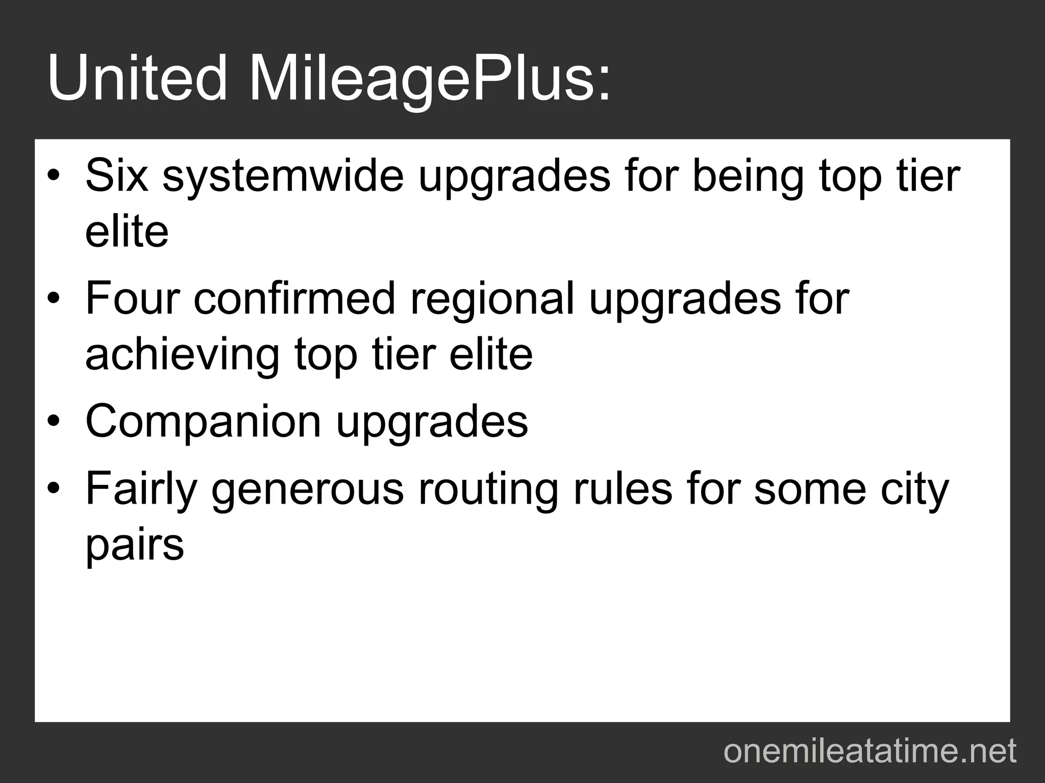 United MileagePlus:
• Six systemwide upgrades for being top tier
  elite
• Four confirmed regional upgrades for
  achieving top tier elite
• Companion upgrades
• Fairly generous routing rules for some city
  pairs



                                 onemileatatime.net
 