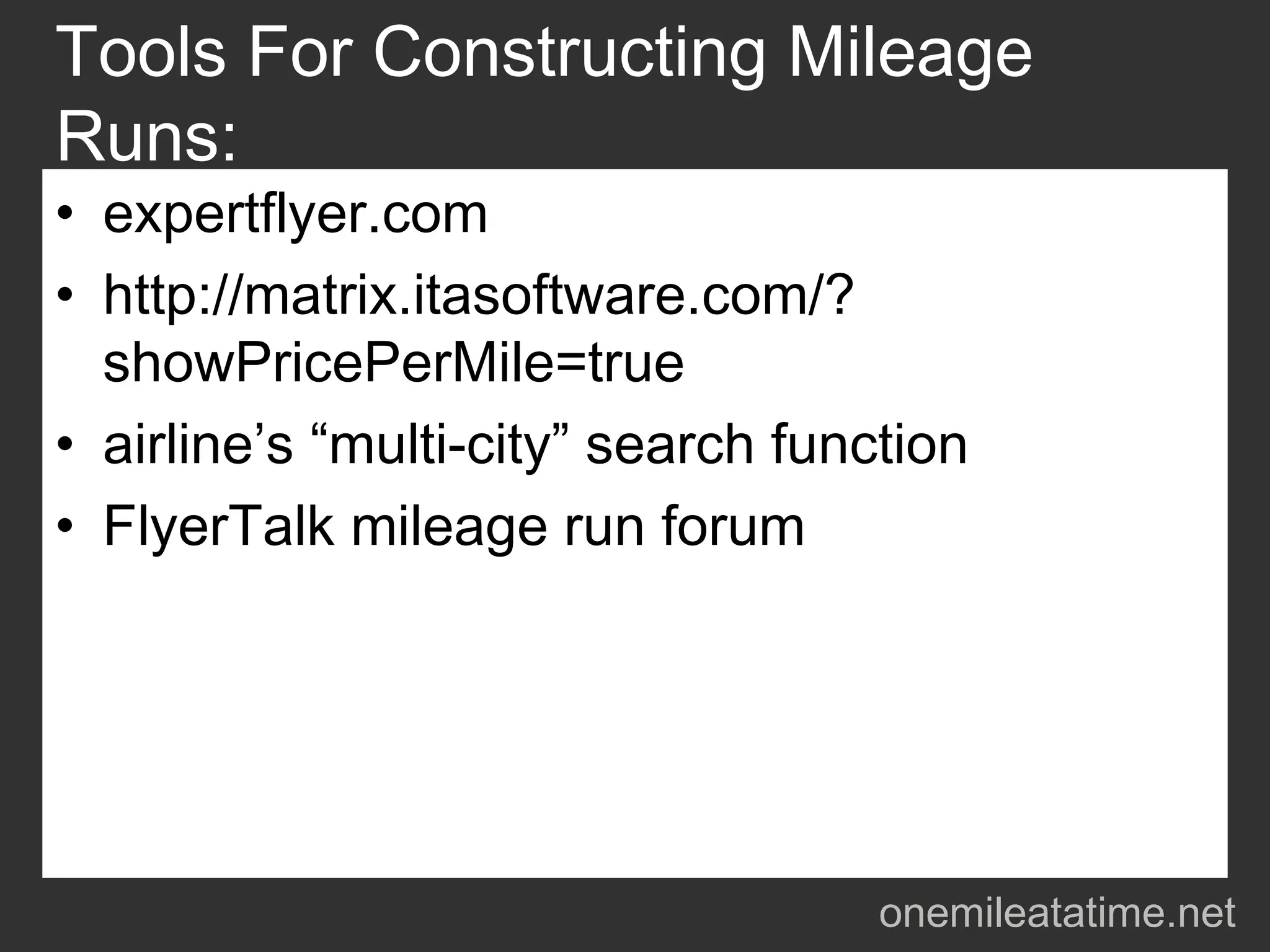 Tools For Constructing Mileage
Runs:
• expertflyer.com
• http://matrix.itasoftware.com/?
  showPricePerMile=true
• airline’s “multi-city” search function
• FlyerTalk mileage run forum




                                    onemileatatime.net
 