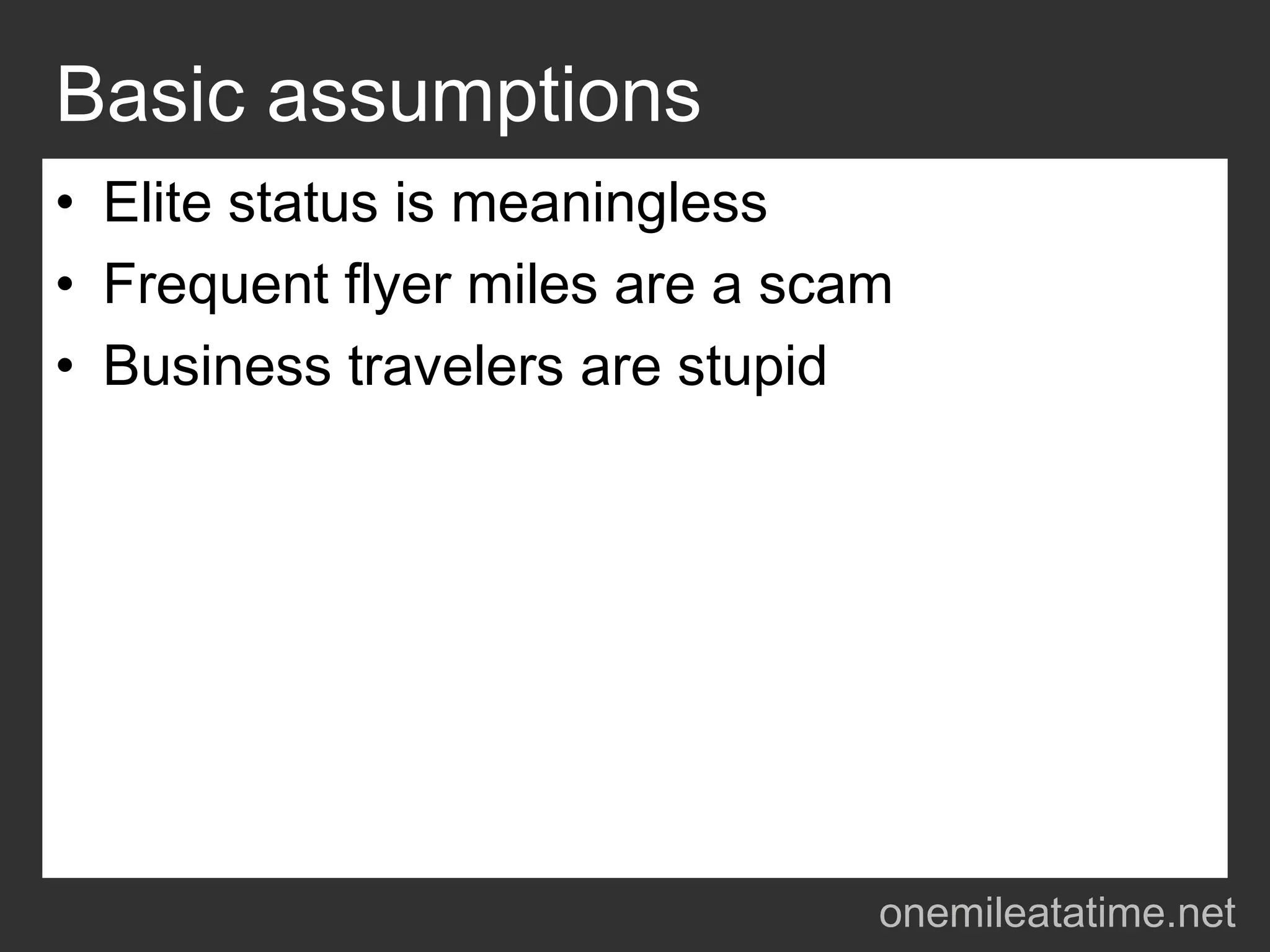 Basic assumptions
• Elite status is meaningless
• Frequent flyer miles are a scam
• Business travelers are stupid




                                onemileatatime.net
 
