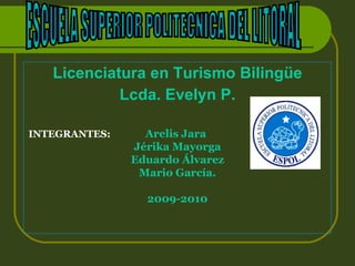 Licenciatura en Turismo Bilingüe
            Lcda. Evelyn P.

INTEGRANTES:     Arelis Jara
               Jérika Mayorga
               Eduardo Álvarez
                Mario García.

                 2009-2010
 