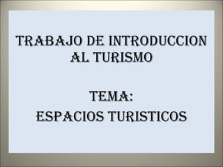 TRABAJO DE INTRODUCCION AL TURISMO TEMA: ESPACIOS TURISTICOS 