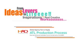 Inspirations
Ideasto
Lovers
From
L i f e e e e !!Real Creative
Workssssssss…
by
Global Agency Term of Apply
ATL Production Process
Every idea will become meaningless if you do not start work on it by NOW!!!
 