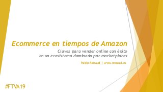 Ecommerce en tiempos de Amazon
Claves para vender online con éxito
en un ecosistema dominado por marketplaces
#FTVA19
Pablo Renaud | www.renaud.es
 
