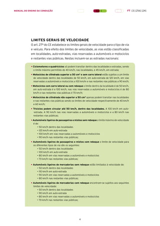 4
LIMITES GERAIS DE VELOCIDADE
O art. 27º do CE estabelece os limites gerais de velocidade para o tipo de via
e veículo. Para efeito dos limites de velocidade, as vias estão classificadas
em localidades, auto-estradas, vias reservadas a automóveis e motociclos
e restantes vias públicas. Nestas incluem-se as estradas nacionais:
• Ciclomotores e quadriciclos só podem transitar dentro das localidades e estradas, sendo
o limite máximo permitido de 40 km/h, nas localidades, e 45 km/h, em estrada;
• Motociclos de cilindrada superior a 50 cm3
e sem carro lateral estão sujeitos a um limite
de velocidade dentro das localidades de 50 km/h, em auto-estrada de 120 km/h, em vias
reservadas a automóveis e motociclos a 100 km/m e nas restantes vias públicas a 90 km/h;
• Motociclos com carro lateral ou com reboque o limite dentro da localidade é de 50 km/h,
em auto-estrada é e 100 km/h, nas vias reservadas a automóveis e motociclos é de 80
km/h e nas restantes vias públicas é 70 km/h;
• Motociclos de cilindrada não superior a 50 cm3
apenas podem transitar nas localidades
e nas restantes vias públicas sendo os limites de velocidade respectivamente de 40 km/h
e 60 km/h;
• Triciclos podem circular até 50 km/h, dentro das localidades. A 100 km/h em auto-
-estrada. A 90 km/h nas vias reservadas a automóveis e motociclos e a 80 km/h nas
restantes vias públicas;
• Automóveis ligeiros de passageiros e mistos sem reboque o limite máximo de velocidade
é de:
– 50 km/h dentro das localidades
– 120 km/h em auto-estrada
– 100 km/h em vias reservadas a automóveis e motociclos
– 90 km/h nas restantes vias públicas;
• Automóveis ligeiros de passageiros e mistos com reboque o limite de velocidade para
os diferentes tipos de via são os seguintes:
– 50 km/h dentro das localidades
– 100 km/h em auto-estrada
– 80 km/h em vias reservadas a automóveis e motociclos
– 70 km/h nas restantes vias públicas;
• Automóveis ligeiros de mercadorias sem reboque estão limitados à velocidade de:
– 50 km/h dentro das localidades
– 110 km/h em auto-estrada
– 90 km/h em vias reservadas a automóveis e motociclos
– 80 km/h nas restantes vias públicas;
• Automóveis ligeiros de mercadorias com reboque encontram-se sujeitos aos seguintes
limites de velocidade:
– 50 km/h dentro das localidades
– 90 km/h em auto-estrada
– 80 km/h em vias reservadas a automóveis e motociclos
– 70 km/h nas restantes vias públicas;
MANUAL DO ENSINO DA CONDUÇÃO FT [3] [256] [24]
 