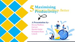 Maximising
Productivity:
A Presentation by-
Devraj Wadhwa
Garveet
Harshit Gulati
Kiranpreet Kaur
Lokesh
5Ways to Perform Better
 