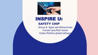 INSPIRE U:
SAFETY CHIP
Group 8- Ajeet sah,Mohammad
mursal raza,Ram karan
Yadav,Rishika ghalot,tathagat
 
