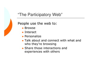 “The Participatory Web”

People use the web to:
   Browse
   Interact
   Personalize
   Talk about and connect with what and
   who they’re browsing
   Share those interactions and
   experiences with others
 