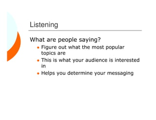 Listening

What are people saying?
   Figure out what the most popular
   topics are
   This is what your audience is interested
   in
   Helps you determine your messaging
 