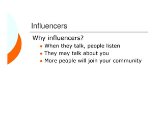 Influencers
Why influencers?
    When they talk, people listen
    They may talk about you
    More people will join your community
 