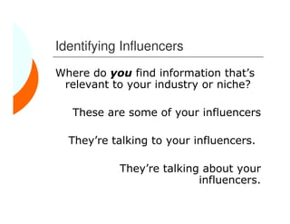 Identifying Influencers
Where do you find information that’s
 relevant to your industry or niche?

   These are some of your influencers

  They’re talking to your influencers.

           They’re talking about your
                          influencers.
 