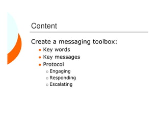 Content

Create a messaging toolbox:
   Key words
   Key messages
   Protocol
     Engaging
     Responding
     Escalating
 