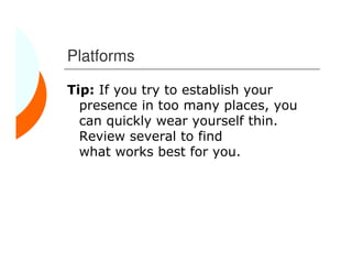 Platforms

Tip: If you try to establish your
  presence in too many places, you
  can quickly wear yourself thin.
  Review several to find
  what works best for you.
 