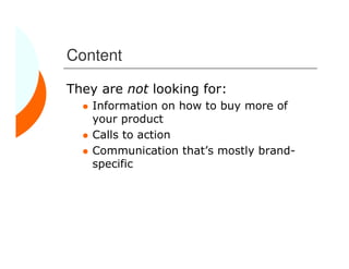 Content

They are not looking for:
    Information on how to buy more of
    your product
    Calls to action
    Communication that’s mostly brand-
    specific
 