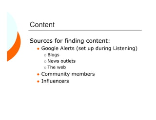 Content

Sources for finding content:
    Google Alerts (set up during Listening)
      Blogs
      News outlets
      The web
    Community members
    Influencers
 