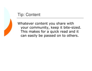 Tip: Content

Whatever content you share with
 your community, keep it bite-sized.
 This makes for a quick read and it
 can easily be passed on to others.
 