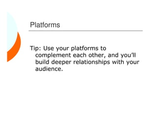 Platforms


Tip: Use your platforms to
  complement each other, and you’ll
  build deeper relationships with your
  audience.
 