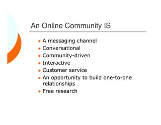 An Online Community IS
   A messaging channel
   Conversational
   Community-driven
   Interactive
   Customer service
   An opportunity to build one-to-one
   relationships
   Free research
 
