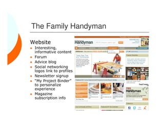 The Family Handyman

Website
 Interesting,
 informative content
 Forum
 Advice blog
 Social networking
 logos link to profiles
 Newsletter signup
 “My Project Binder”
 to personalize
 experience
 Magazine
 subscription info
 