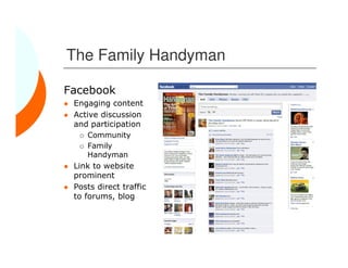 The Family Handyman

Facebook
 Engaging content
 Active discussion
 and participation
    Community
    Family
    Handyman
 Link to website
 prominent
 Posts direct traffic
 to forums, blog
 