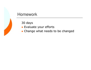Homework
 30 days
  Evaluate your efforts
  Change what needs to be changed
 
