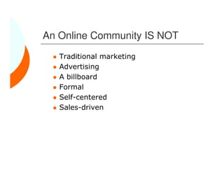 An Online Community IS NOT
   Traditional marketing
   Advertising
   A billboard
   Formal
   Self-centered
   Sales-driven
 