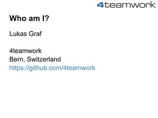Who am I?
Lukas Graf

4teamwork
Bern, Switzerland
https://github.com/4teamwork
 