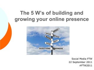 The 5 W’s of building and growing your online presence Social Media FTW 22 September 2011 #FTW2011 