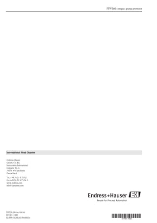 FTW360 compact pump protector
International Head Quarter
Endress+Hauser
GmbH+Co. KG
Instruments International
Colmarer Str. 6
79576 Weil am Rhein
Deutschland
Tel. +49 76 21 9 75 02
Fax +49 76 21 9 75 34 5
www.endress.com
info@ii.endress.com
TI273F/00/en/04.04
017401-1000
SL/FM+SGML6.0 ProMoDo 017401- 1000
 